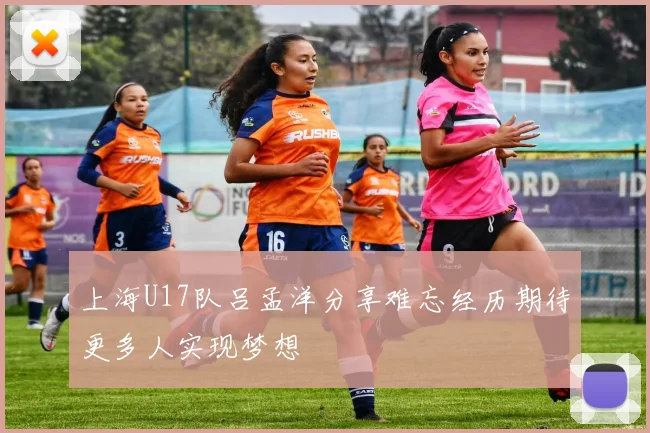 上海U17队吕孟洋分享难忘经历期待更多人实现梦想