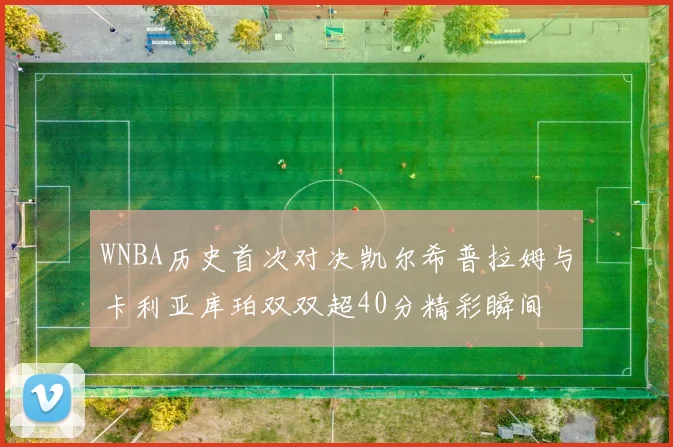 WNBA历史首次对决凯尔希普拉姆与卡利亚库珀双双超40分精彩瞬间