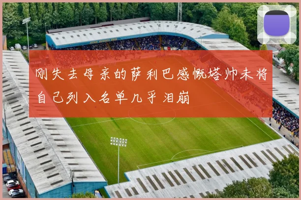 刚失去母亲的萨利巴感慨塔帅未将自己列入名单几乎泪崩