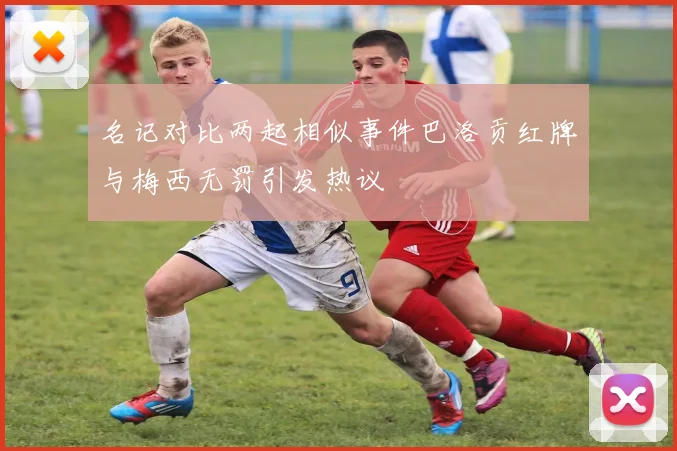 名记对比两起相似事件巴洛贡红牌与梅西无罚引发热议