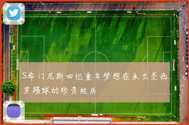 S希门尼斯回忆童年梦想在米兰圣西罗踢球的珍贵经历