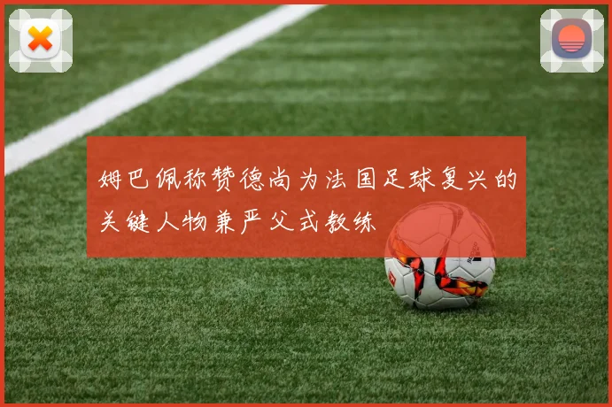 姆巴佩称赞德尚为法国足球复兴的关键人物兼严父式教练