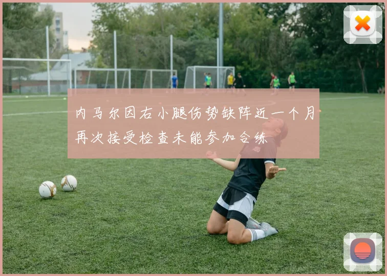 内马尔因右小腿伤势缺阵近一个月再次接受检查未能参加合练