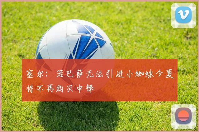 塞尔：若巴萨无法引进小蜘蛛今夏将不再购买中锋