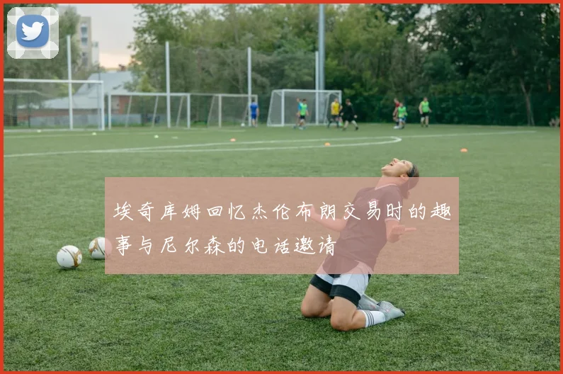 埃奇库姆回忆杰伦布朗交易时的趣事与尼尔森的电话邀请