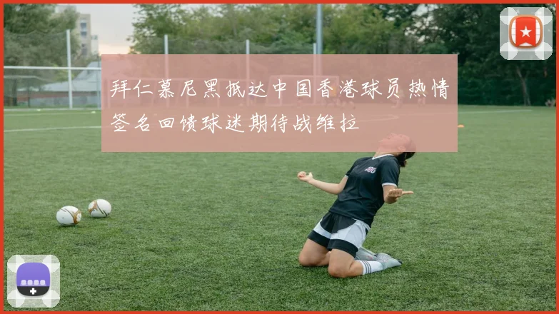 拜仁慕尼黑抵达中国香港球员热情签名回馈球迷期待战维拉