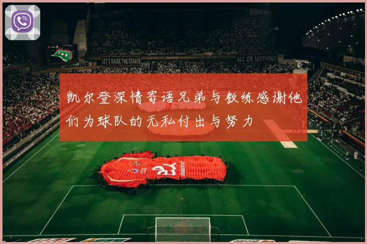 凯尔登深情寄语兄弟与教练感谢他们为球队的无私付出与努力