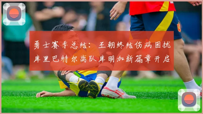 勇士赛季总结：王朝终结伤病困扰库里巴特尔离队库明加新篇章开启
