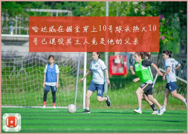 哈达威在掘金穿上10号球衣热火10号已退役其主人竟是他的父亲